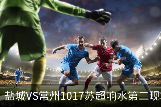 盐城VS常州1017苏超响水第二现场100个预定名额快来抢!评论区有卡!